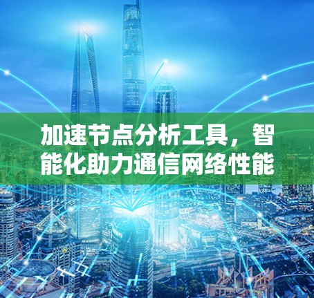 加速节点分析工具,智能化助力通信网络性能优化 加速节点分析工具,智能化助力通信网络性能优化