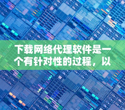 下载网络代理软件是一个有针对性的过程，以下是根据您的需求和思考过程整理出的步骤指南