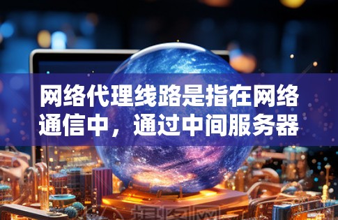 网络代理线路是指在网络通信中，通过中间服务器（代理服务器）转发数据包或请求的过程。这种技术在网络管理、安全、优化等方面有广泛应用。以下是网络代理线路的主要类型和相关信息