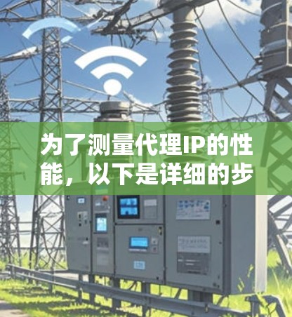 为了测量代理IP的性能,以下是详细的步骤和推荐工具 为了测量代理IP的性能,以下是详细的步骤和推荐工具