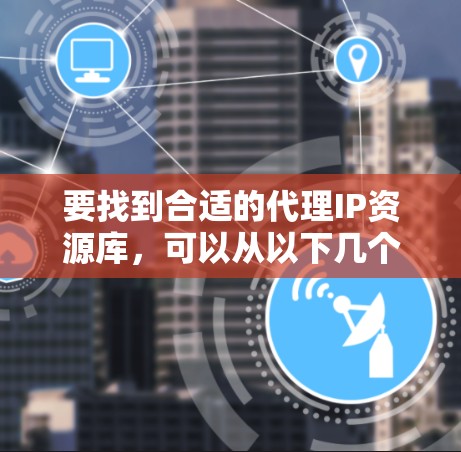 要找到合适的代理IP资源库，可以从以下几个方面进行考虑和选择