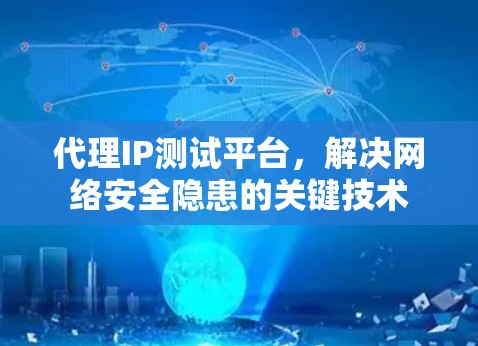 代理IP测试平台，解决网络安全隐患的关键技术