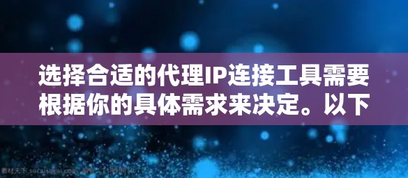 选择合适的代理IP连接工具需要根据你的具体需求来决定。以下是各个工具的详细分析和适用场景，以帮助你做出明智的选择