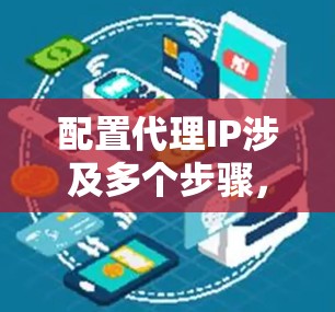 配置代理IP涉及多个步骤，以下是一个清晰的步骤指南，帮助您顺利完成配置