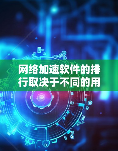 网络加速软件的排行取决于不同的用户需求和使用场景。以下是对网络加速软件的分析和排名