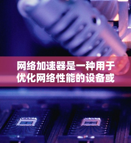 网络加速器是一种用于优化网络性能的设备或软件，旨在提高网络连接的速度、稳定性和带宽效率。测评网络加速器时，可以从以下几个方面进行分析和评估