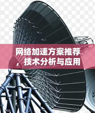 网络加速方案推荐,技术分析与应用场景 网络加速方案推荐,技术分析与应用场景