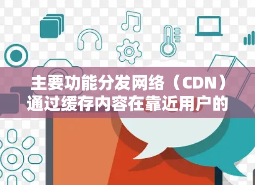 主要功能分发网络（CDN）通过缓存内容在靠近用户的边缘服务器，减少内容请求的延迟