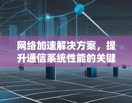 网络加速解决方案,提升通信系统性能的关键 网络加速解决方案,提升通信系统性能的关键