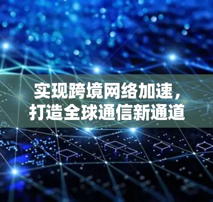 实现跨境网络加速，打造全球通信新通道