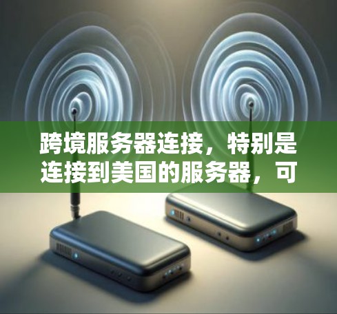 跨境服务器连接，特别是连接到美国的服务器，可能会遇到网络延迟和不稳定的问题。以下是一些优化跨境服务器连接的建议，帮助你提高连接性能