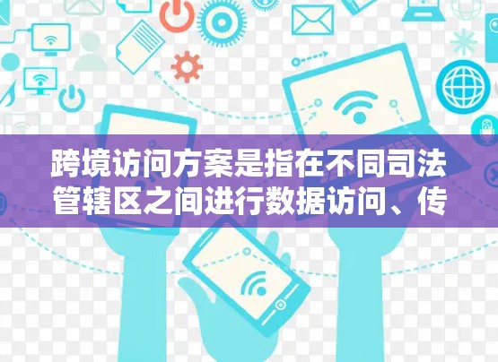 跨境访问方案是指在不同司法管辖区之间进行数据访问、传输或处理的计划。以下是一个详细的跨境访问方案 跨境访问方案是指在不同司法管辖区之间进行数据访问、传输或处理的计划。以下是一个详细的跨境访问方案