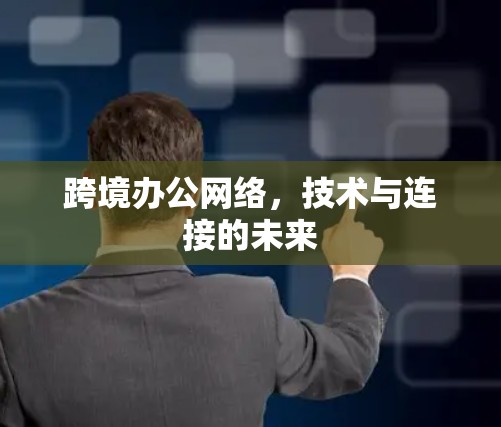 跨境办公网络,技术与连接的未来 跨境办公网络,技术与连接的未来