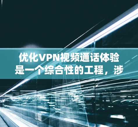 优化VPN视频通话体验是一个综合性的工程，涉及网络、设备、设置等多个方面。以下是系统化的优化步骤，帮助您提升视频通话质量