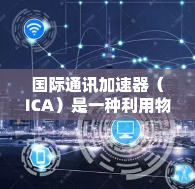 国际通讯加速器（ICA）是一种利用物理加速技术来提高跨国数据传输速度和减少延迟的解决方案。以下是对ICA的详细分析和总结
