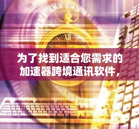 为了找到适合您需求的加速器跨境通讯软件,以下是一个有条理的步骤指南 为了找到适合您需求的加速器跨境通讯软件,以下是一个有条理的步骤指南