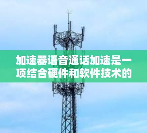 加速器语音通话加速是一项结合硬件和软件技术的创新应用,旨在提升语音通话的实时性和质量。以下是对该技术的详细分析和总结 加速器语音通话加速是一项结合硬件和软件技术的创新应用,旨在提升语音通话的实时性和质量。以下是对该技术的详细分析和总结