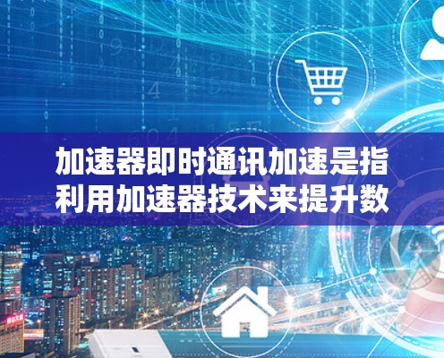 加速器即时通讯加速是指利用加速器技术来提升数据在即时通讯中的传输速度和效率。以下是对这一概念的详细总结