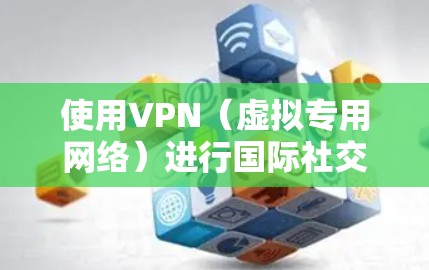 使用VPN（虚拟专用网络）进行国际社交网络的活动可以提供多种便利和安全性，但需注意遵守相关法律法规。以下是一些可能的信息和建议