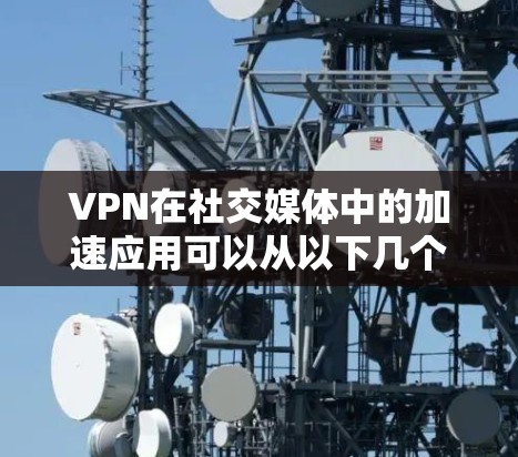 VPN在社交媒体中的加速应用可以从以下几个方面进行分析 VPN在社交媒体中的加速应用可以从以下几个方面进行分析