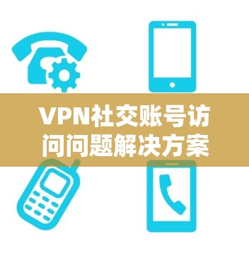 VPN社交账号访问问题解决方案