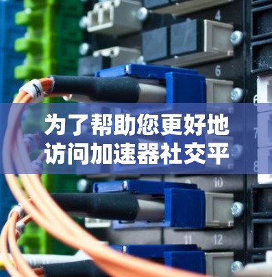 为了帮助您更好地访问加速器社交平台,以下是一些详细的步骤和建议 为了帮助您更好地访问加速器社交平台,以下是一些详细的步骤和建议