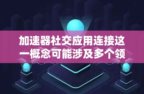 加速器社交应用连接这一概念可能涉及多个领域,包括软件开发、网络技术和数据处理。以下是一些可能的解释和步骤 加速器社交应用连接这一概念可能涉及多个领域,包括软件开发、网络技术和数据处理。以下是一些可能的解释和步骤