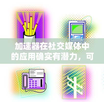 加速器在社交媒体中的应用确实有潜力，可以显著提升平台的性能和用户体验。以下是加速器在社交媒体中的具体应用及优势的总结