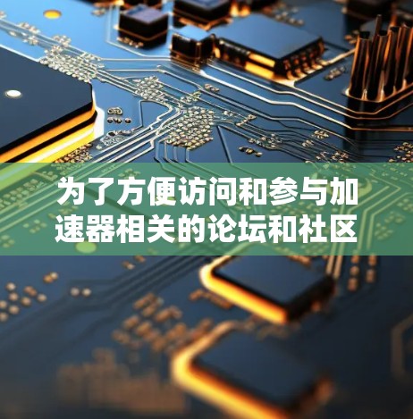为了方便访问和参与加速器相关的论坛和社区，可以按照以下步骤进行