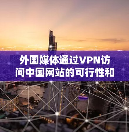 外国媒体通过VPN访问中国网站的可行性和挑战可以从以下几个方面进行分析