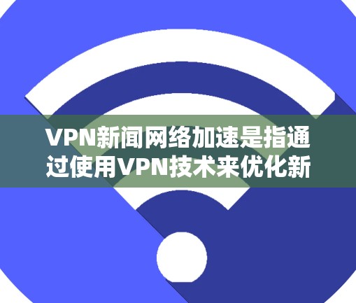 VPN新闻网络加速是指通过使用VPN技术来优化新闻内容的传播速度和安全性，帮助用户或机构快速、安全地访问和传播新闻信息。以下是对这一技术的详细分析