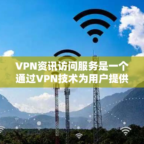 VPN资讯访问服务是一个通过VPN技术为用户提供安全、匿名互联网访问的解决方案，适用于突破网络限制和保护隐私。以下是对该服务的详细分析和总结