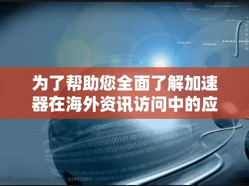 为了帮助您全面了解加速器在海外资讯访问中的应用及其相关挑战，我们整理了以下关键点