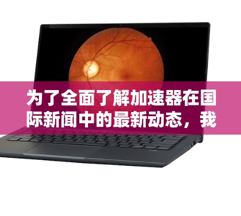 为了全面了解加速器在国际新闻中的最新动态，我可以按照以下步骤进行分析