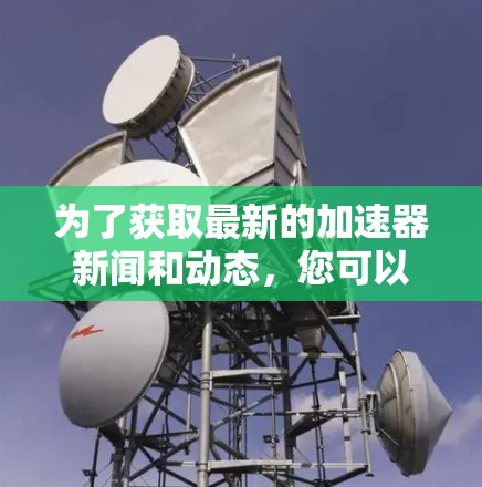 为了获取最新的加速器新闻和动态，您可以参考以下多渠道的信息来源