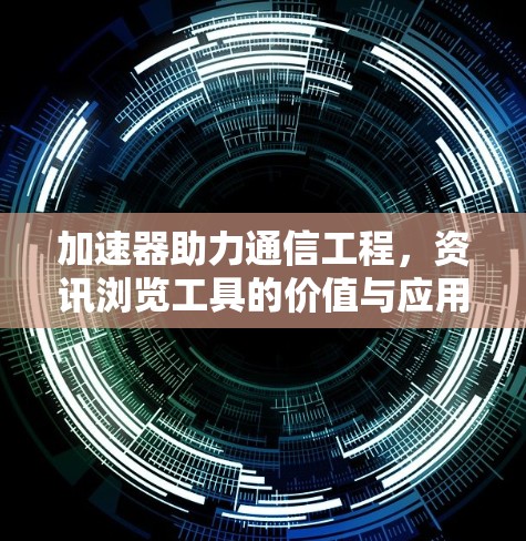 加速器助力通信工程，资讯浏览工具的价值与应用