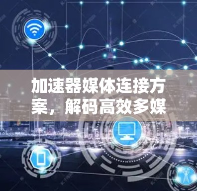 加速器媒体连接方案,解码高效多媒体传输的未来 加速器媒体连接方案,解码高效多媒体传输的未来