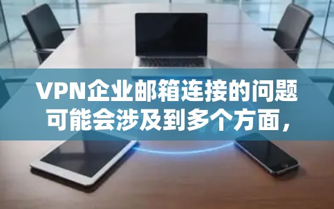 VPN企业邮箱连接的问题可能会涉及到多个方面，以下是一些可能的原因和解决方法
