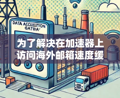 为了解决在加速器上访问海外邮箱速度缓慢的问题，可以按照以下步骤进行排查和解决