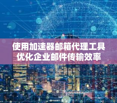 使用加速器邮箱代理工具优化企业邮件传输效率