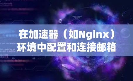 在加速器(如Nginx)环境中配置和连接邮箱服务,可以按照以下步骤进行 在加速器(如Nginx)环境中配置和连接邮箱服务,可以按照以下步骤进行