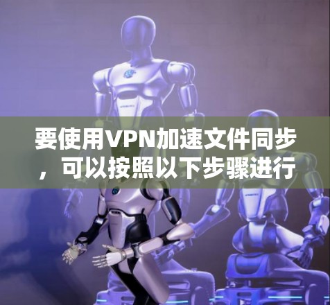 要使用VPN加速文件同步,可以按照以下步骤进行配置和优化 要使用VPN加速文件同步,可以按照以下步骤进行配置和优化