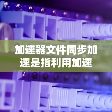 加速器文件同步加速是指利用加速器技术(如分布式文件缓存、条带加速等)来提高文件同步和数据传输的效率。以下是一些可能的方法和技术来实现加速器文件同步加速 加速器文件同步加速是指利用加速器技术(如分布式文件缓存、条带加速等)来提高文件同步和数据传输的效率。以下是一些可能的方法和技术来实现加速器文件同步加速