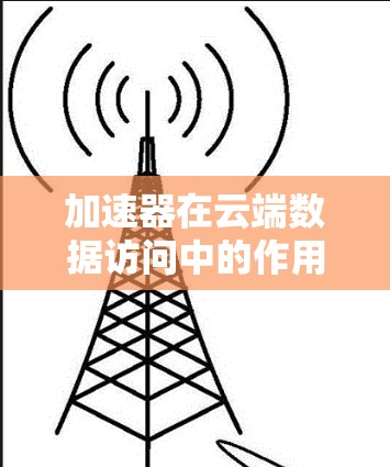 加速器在云端数据访问中的作用至关重要,能够显著提升性能和用户体验。以下是对加速器云端数据访问的详细总结 加速器在云端数据访问中的作用至关重要,能够显著提升性能和用户体验。以下是对加速器云端数据访问的详细总结