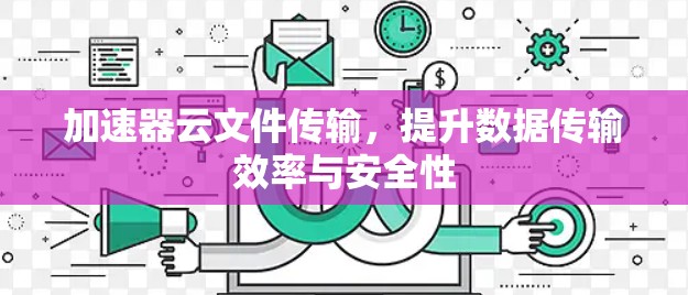加速器云文件传输，提升数据传输效率与安全性
