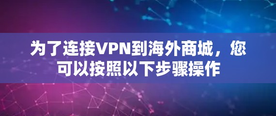 为了连接VPN到海外商城，您可以按照以下步骤操作