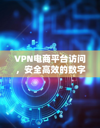 VPN电商平台访问,安全高效的数字化商业新趋势 VPN电商平台访问,安全高效的数字化商业新趋势