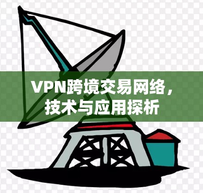 VPN跨境交易网络，技术与应用探析