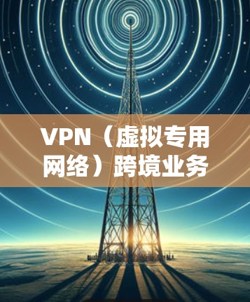 VPN（虚拟专用网络）跨境业务方案是指通过VPN技术实现不同国家或地区之间的网络连接，确保数据传输的安全性和可靠性。以下是一个典型的VPN跨境业务方案的总结和建议
