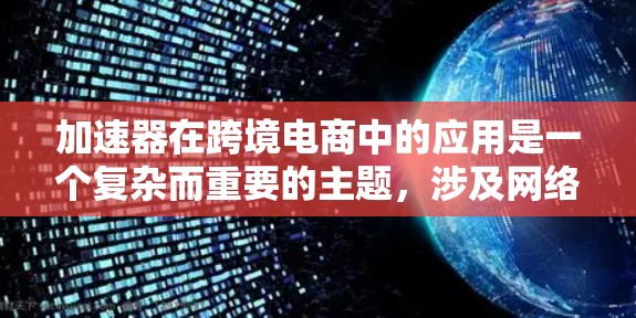 加速器在跨境电商中的应用是一个复杂而重要的主题,涉及网络性能优化、数据传输效率以及全球化运营策略。以下是对加速器在跨境电商中的详细分析和总结 加速器在跨境电商中的应用是一个复杂而重要的主题,涉及网络性能优化、数据传输效率以及全球化运营策略。以下是对加速器在跨境电商中的详细分析和总结